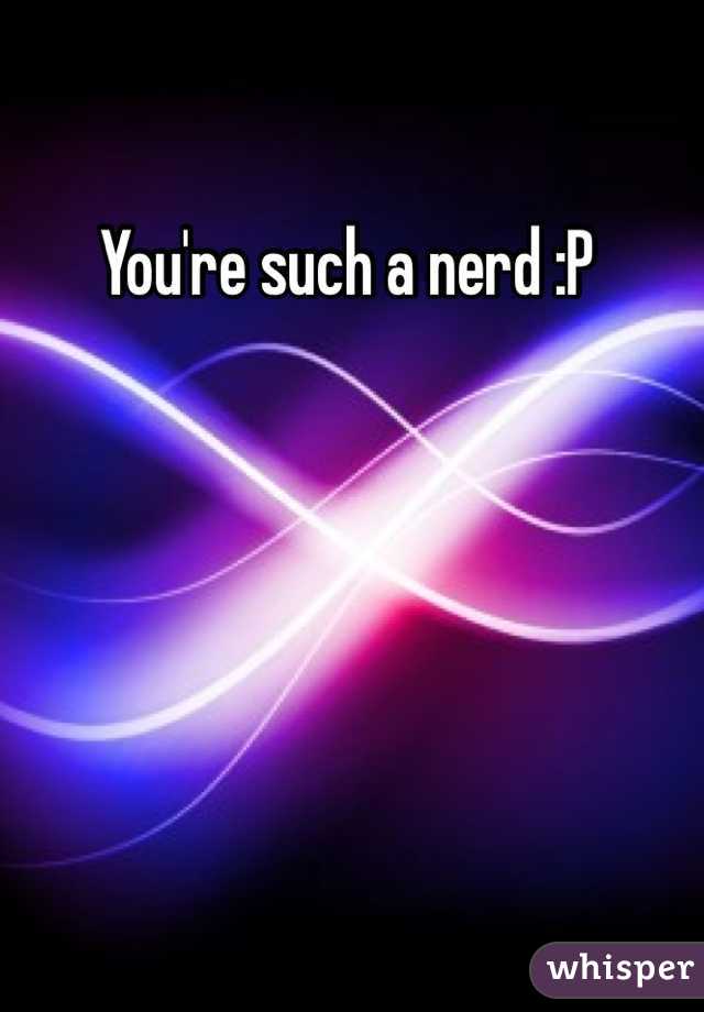 You're such a nerd :P