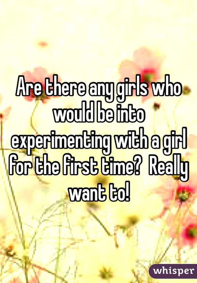 Are there any girls who would be into experimenting with a girl for the first time?  Really want to!