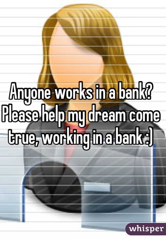 Anyone works in a bank? Please help my dream come true, working in a bank :)