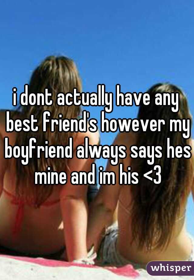 i dont actually have any best friend's however my boyfriend always says hes mine and im his <3