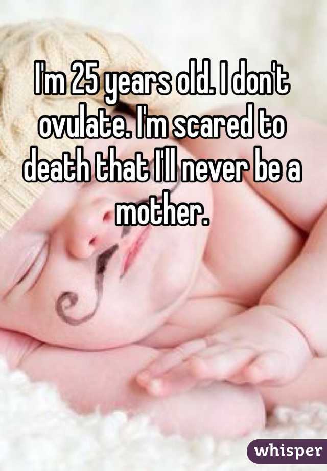 I'm 25 years old. I don't ovulate. I'm scared to death that I'll never be a mother. 