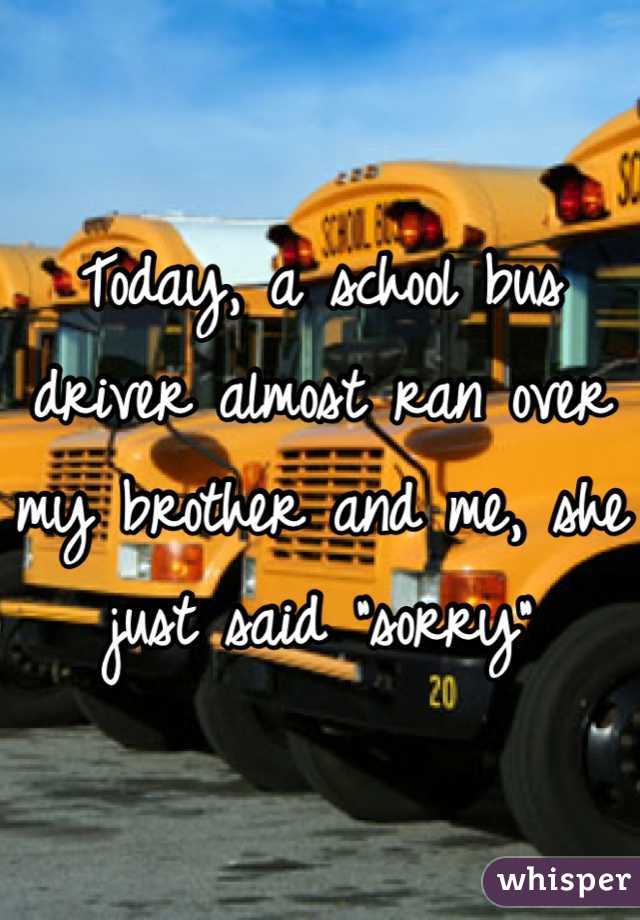Today, a school bus driver almost ran over my brother and me, she just said "sorry"