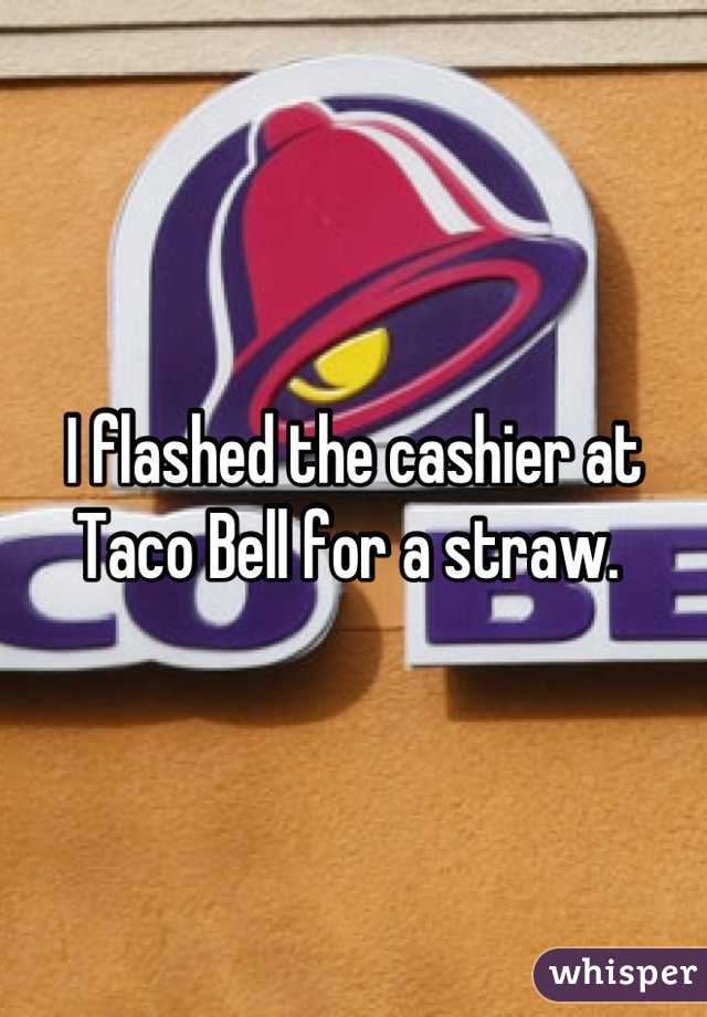 I flashed the cashier at Taco Bell for a straw. 