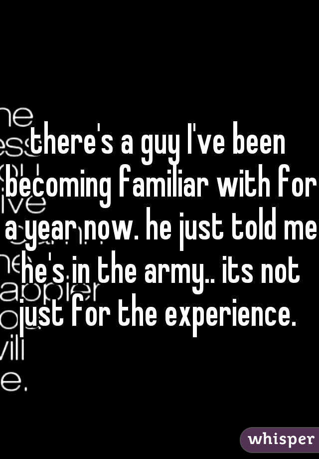 there's a guy I've been becoming familiar with for a year now. he just told me he's in the army.. its not just for the experience. 