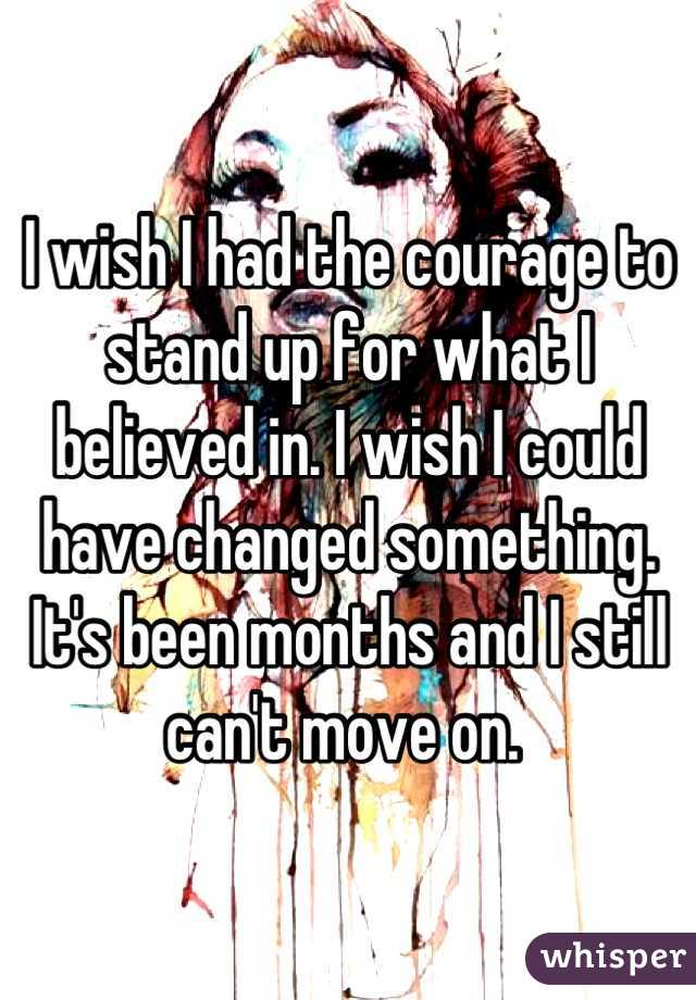 I wish I had the courage to stand up for what I believed in. I wish I could have changed something. It's been months and I still can't move on. 