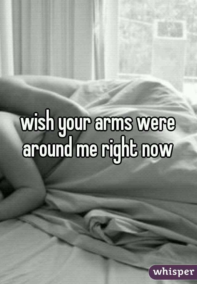 wish your arms were around me right now 