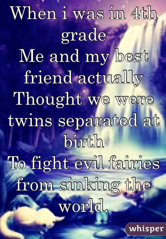 When i was in 4th grade 
Me and my best friend actually 
Thought we were twins separated at birth 
To fight evil fairies from sinking the world. 
  