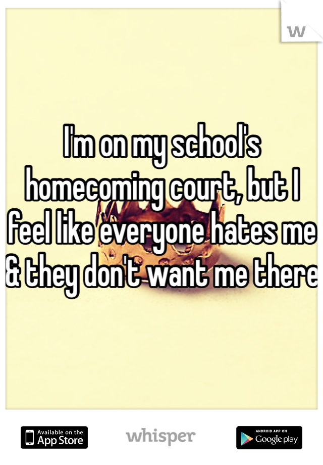 I'm on my school's homecoming court, but I feel like everyone hates me & they don't want me there