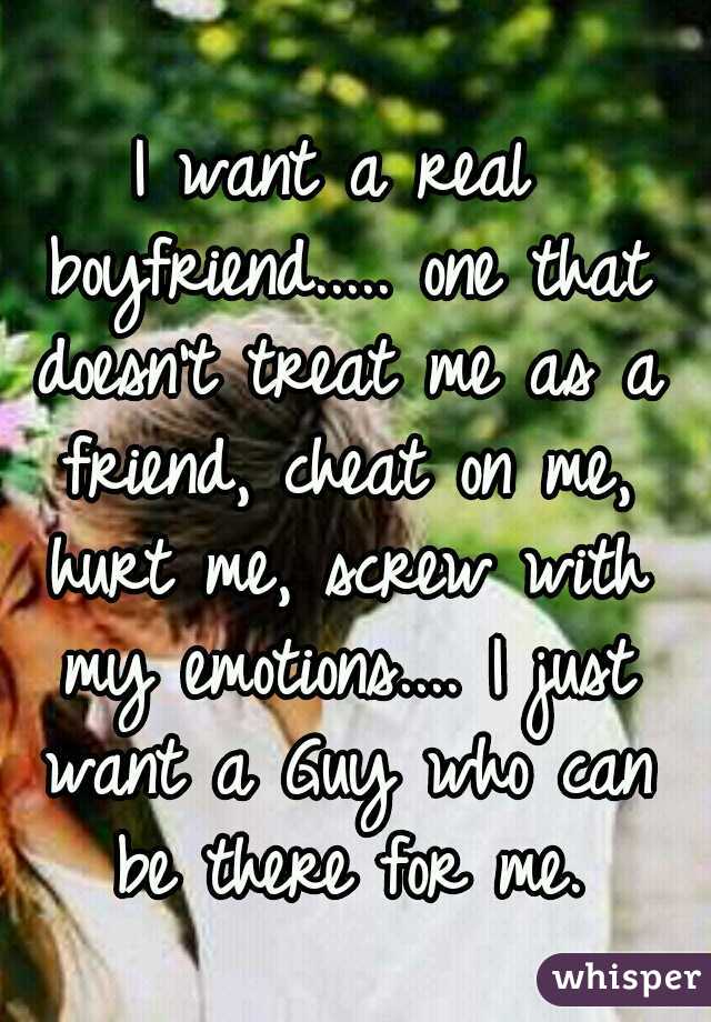 I want a real boyfriend..... one that doesn't treat me as a friend, cheat on me, hurt me, screw with my emotions.... I just want a Guy who can be there for me.