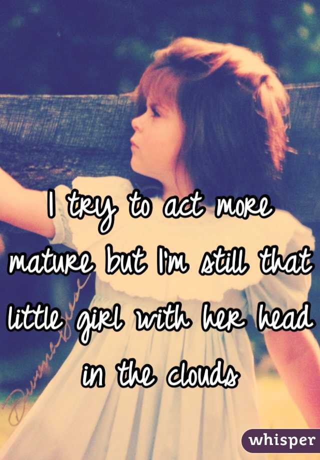 I try to act more mature but I'm still that little girl with her head in the clouds 