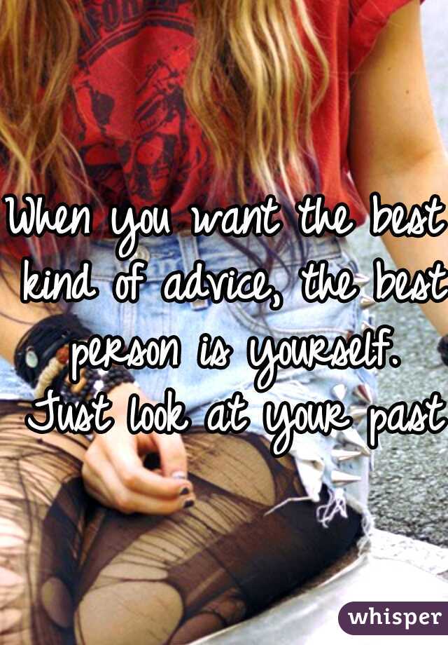 When you want the best kind of advice, the best person is yourself. Just look at your past.
