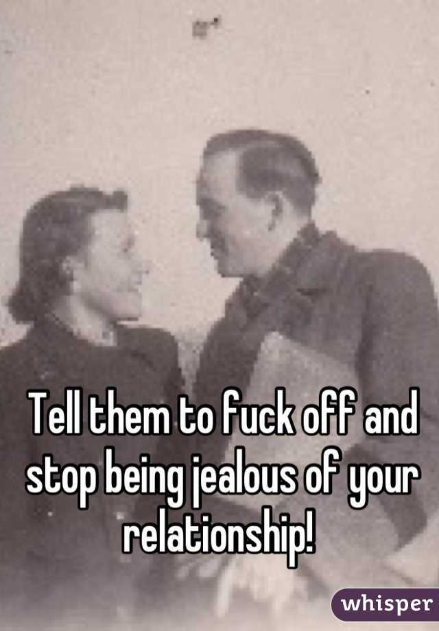 Tell them to fuck off and stop being jealous of your relationship! 