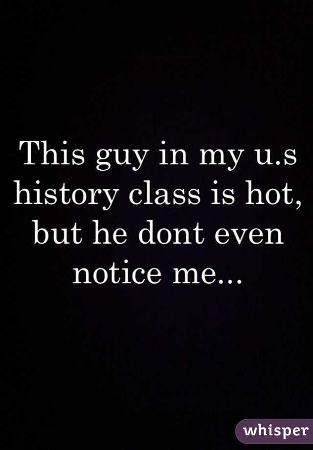 This guy in my u.s history class is hot, but he dont even notice me...