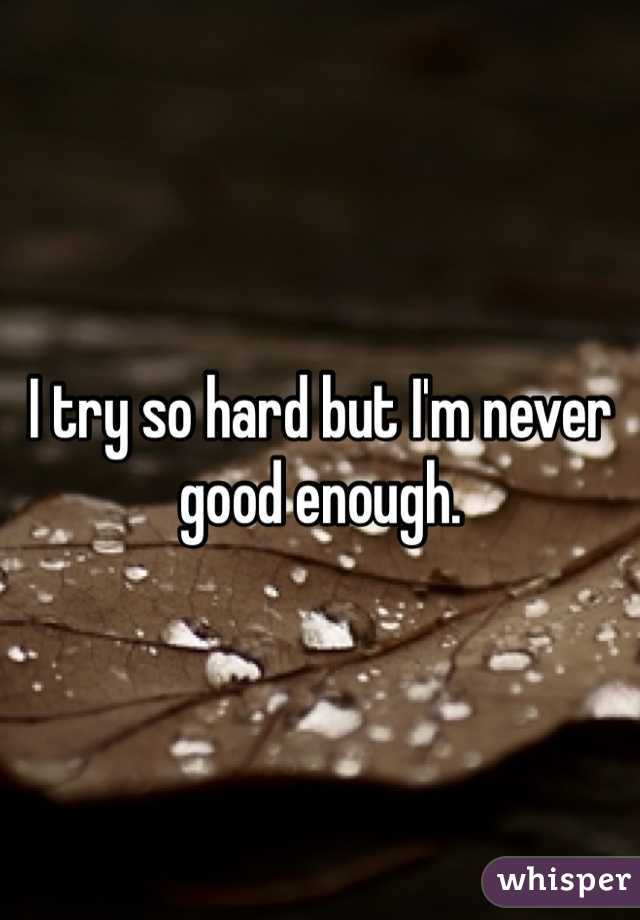 I try so hard but I'm never good enough. 