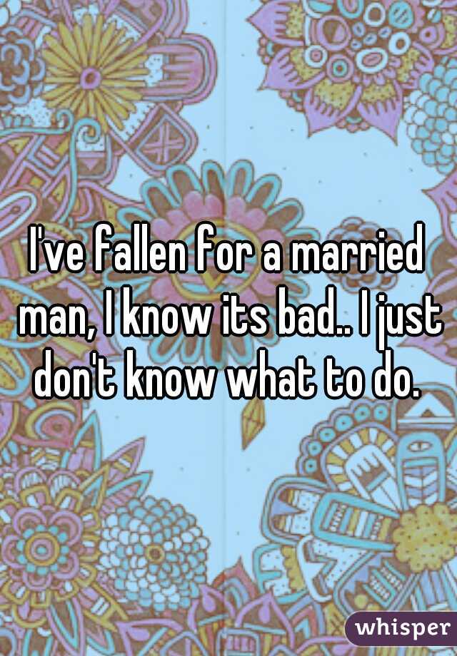 I've fallen for a married man, I know its bad.. I just don't know what to do. 