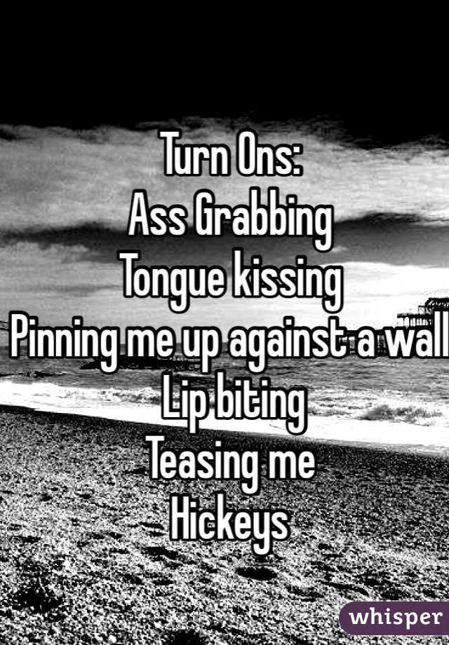 Turn Ons:
Ass Grabbing
Tongue kissing
Pinning me up against a wall
 Lip biting
Teasing me
Hickeys