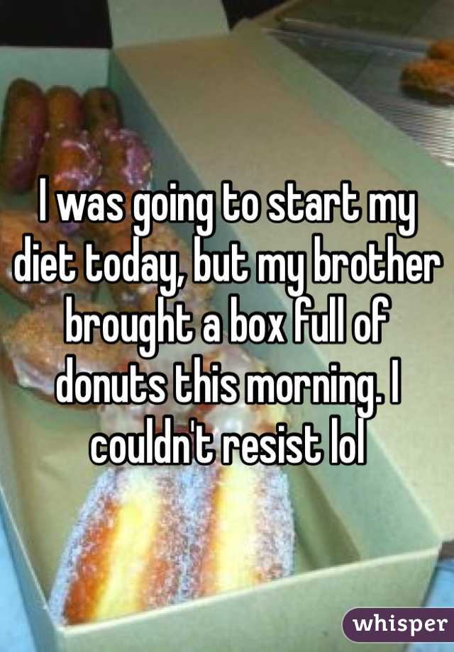 I was going to start my diet today, but my brother brought a box full of donuts this morning. I couldn't resist lol 