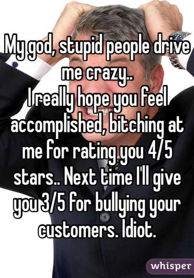 My god, stupid people drive me crazy..
I really hope you feel accomplished, bitching at me for rating you 4/5 stars.. Next time I'll give you 3/5 for bullying your customers. Idiot.
