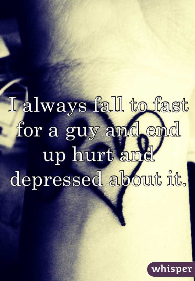 I always fall to fast for a guy and end up hurt and depressed about it. 