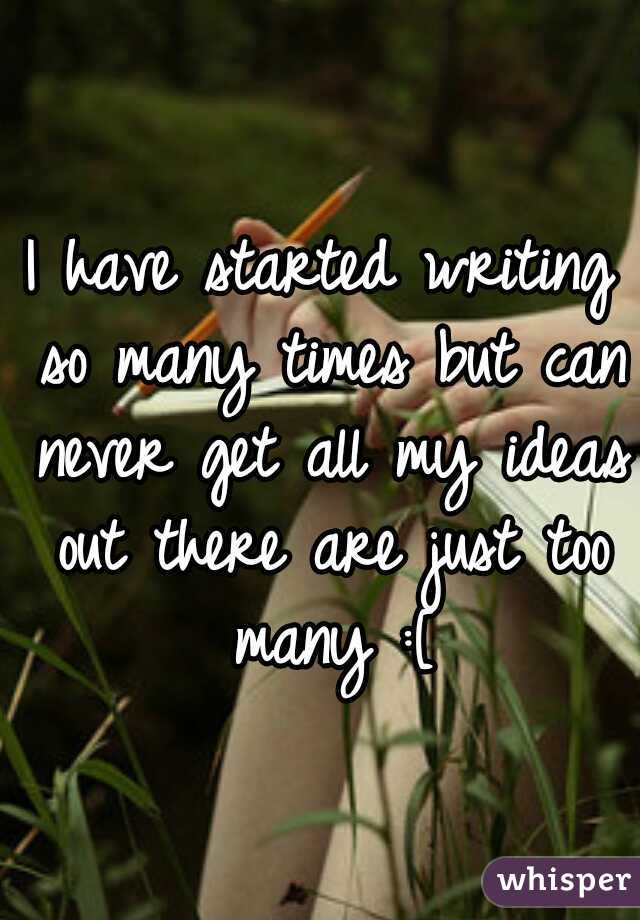 I have started writing so many times but can never get all my ideas out there are just too many :[