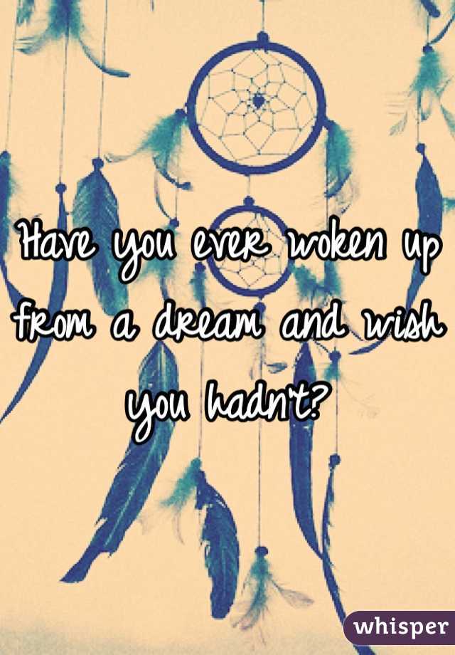 Have you ever woken up from a dream and wish you hadn't?  