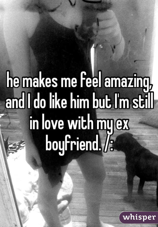 he makes me feel amazing, and I do like him but I'm still in love with my ex boyfriend. /: