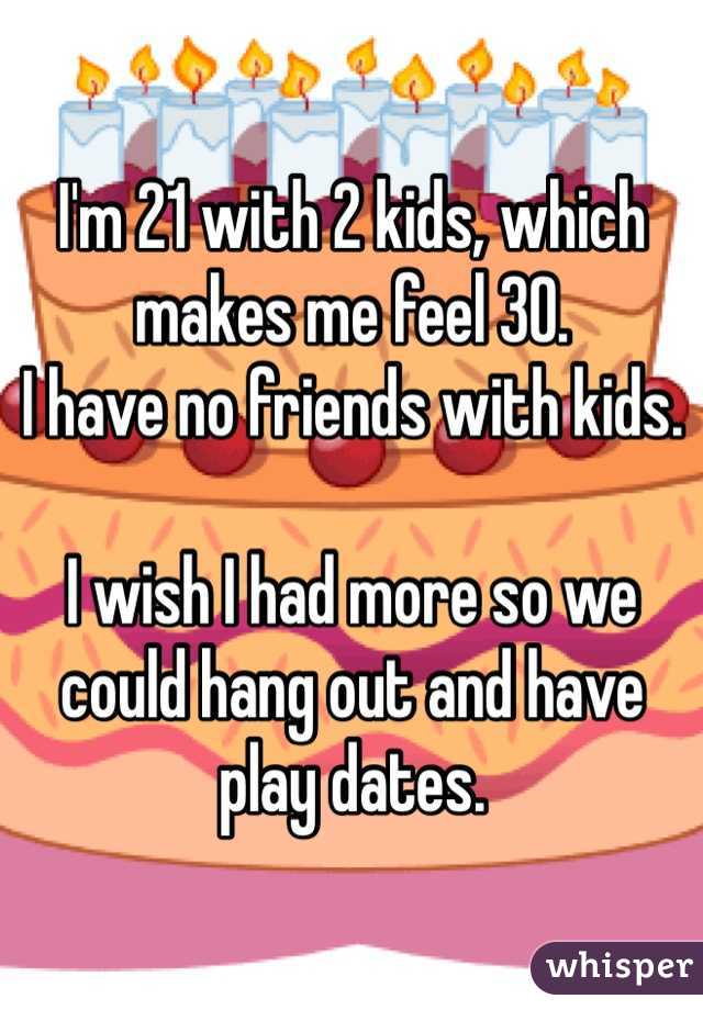 I'm 21 with 2 kids, which makes me feel 30. 
I have no friends with kids. 

I wish I had more so we could hang out and have play dates. 