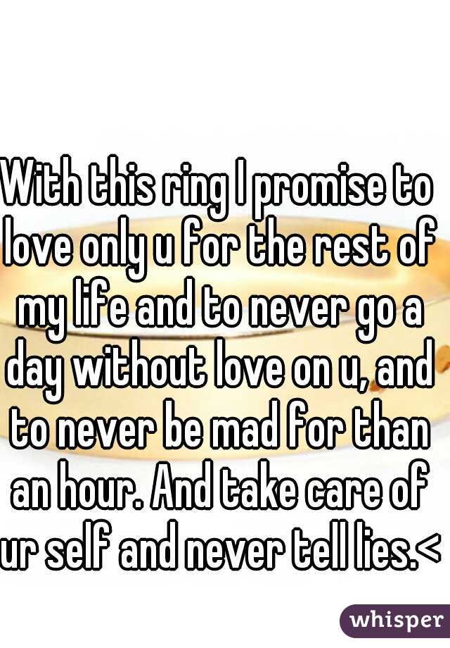 With this ring I promise to love only u for the rest of my life and to never go a day without love on u, and to never be mad for than an hour. And take care of ur self and never tell lies.<3