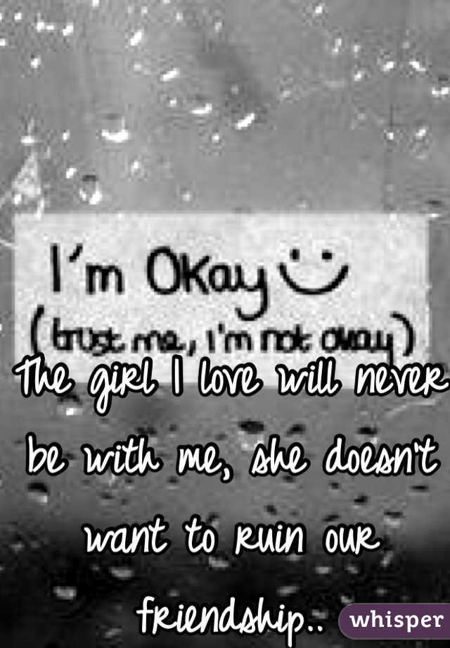 The girl I love will never be with me, she doesn't want to ruin our friendship..