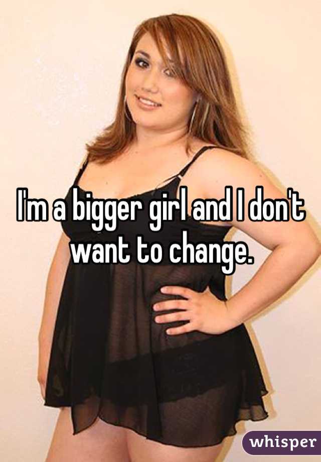 I'm a bigger girl and I don't want to change. 