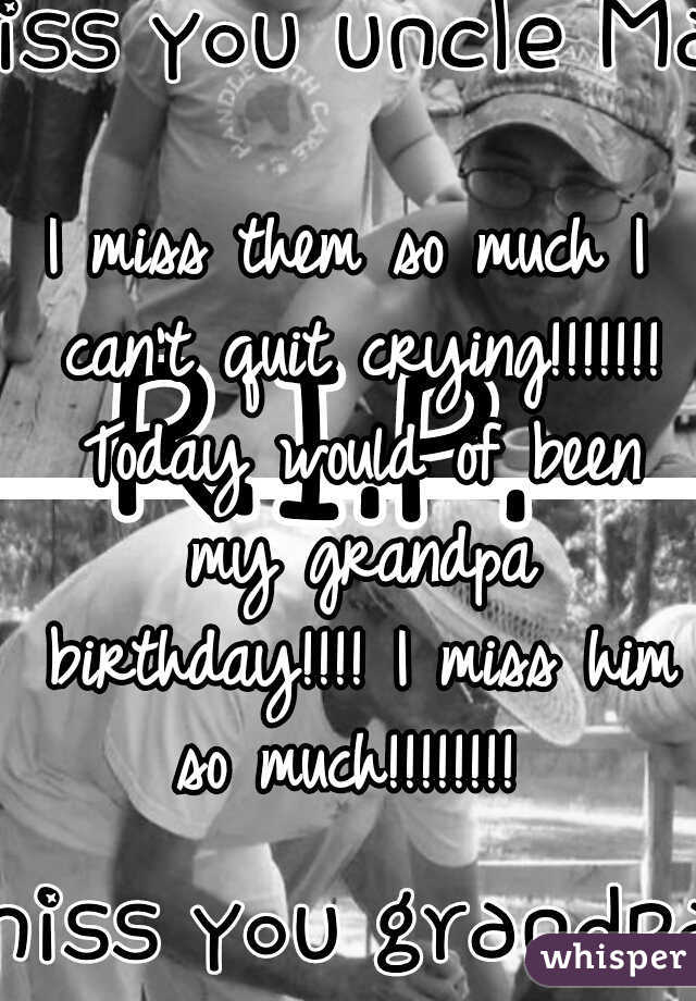 I miss them so much I can't quit crying!!!!!!! Today would of been my grandpa birthday!!!! I miss him so much!!!!!!!! 