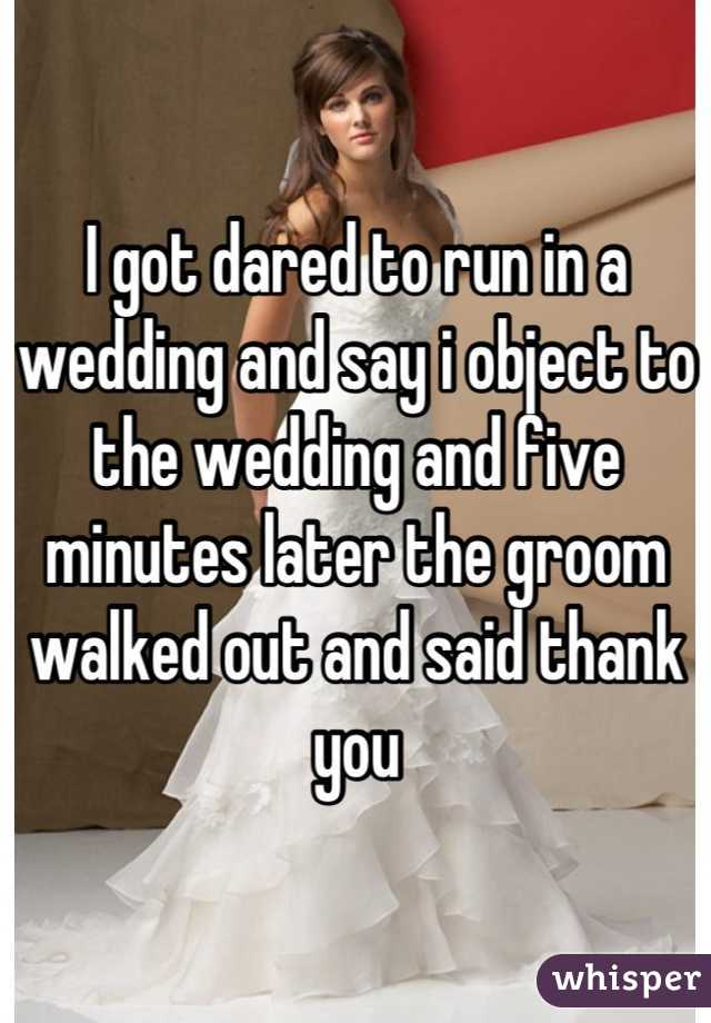 I got dared to run in a wedding and say i object to the wedding and five minutes later the groom walked out and said thank you