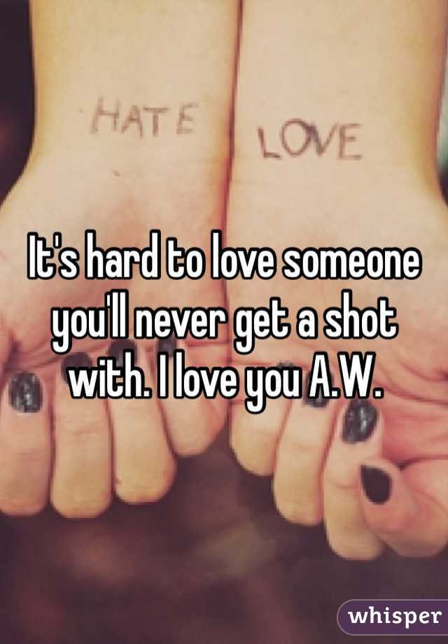It's hard to love someone you'll never get a shot with. I love you A.W.
