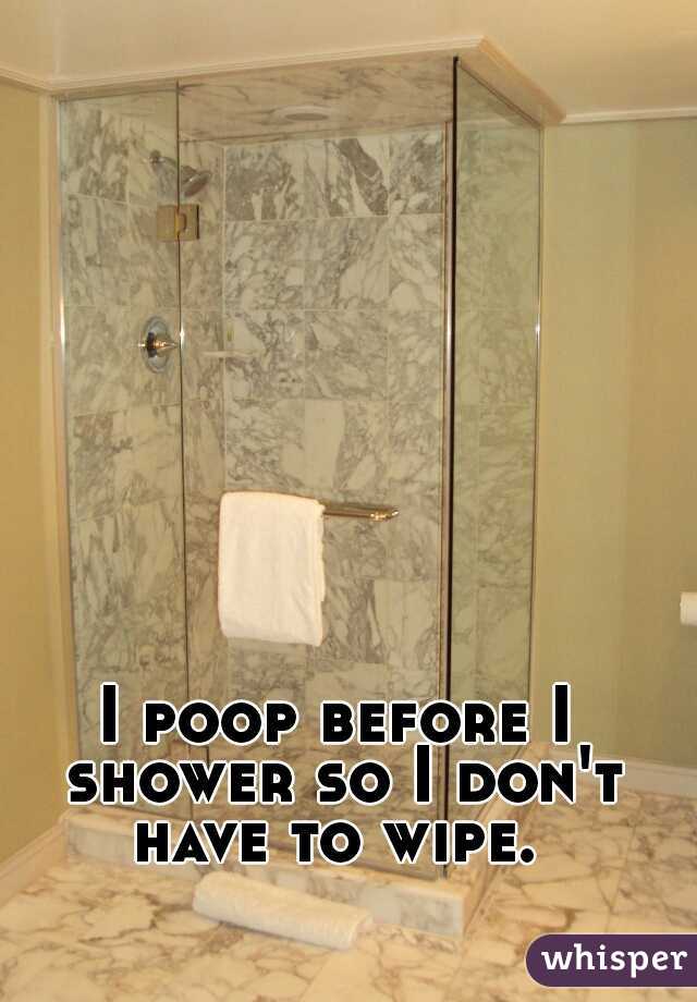 I poop before I shower so I don't have to wipe. 