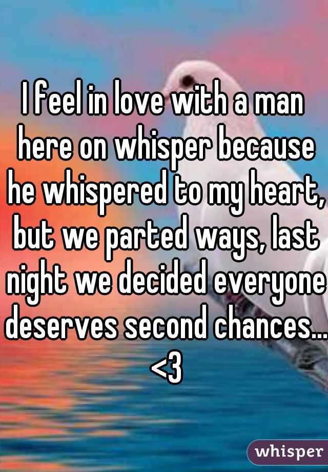 I feel in love with a man here on whisper because he whispered to my heart, but we parted ways, last night we decided everyone deserves second chances... <3
