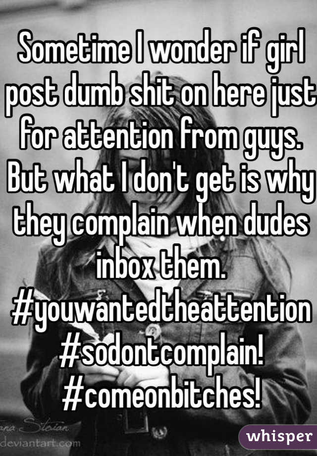 Sometime I wonder if girl post dumb shit on here just for attention from guys. 
But what I don't get is why they complain when dudes inbox them. #youwantedtheattention
#sodontcomplain!
#comeonbitches! 