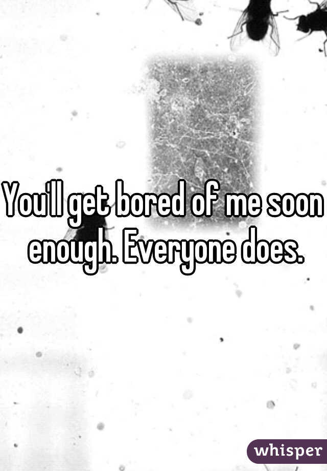 You'll get bored of me soon enough. Everyone does.