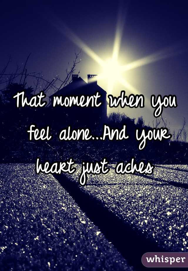 That moment when you
 feel alone...And your 
heart just aches