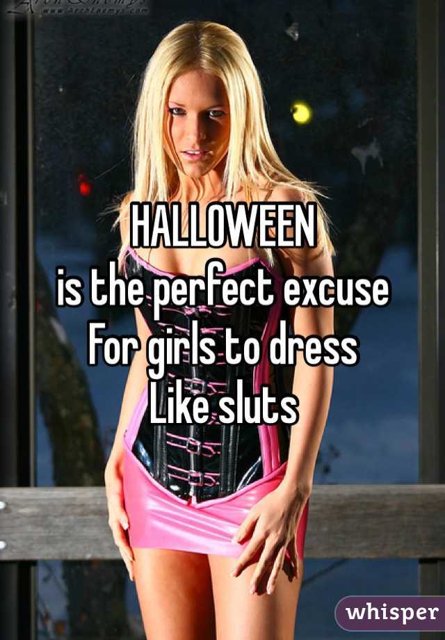 HALLOWEEN
is the perfect excuse
For girls to dress
Like sluts