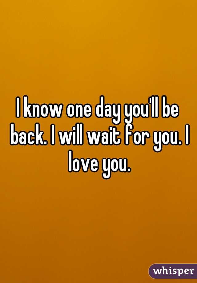 I know one day you'll be back. I will wait for you. I love you.