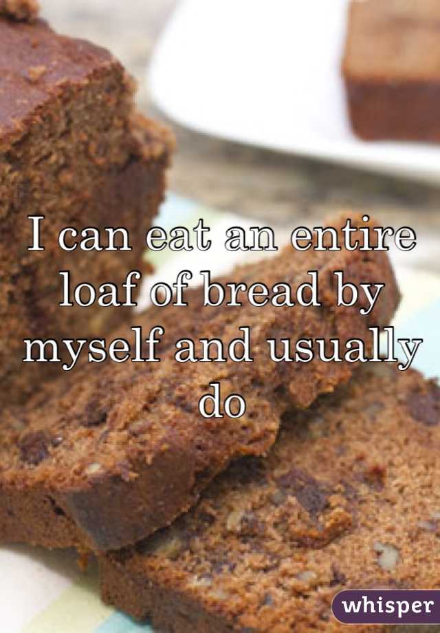 I can eat an entire loaf of bread by myself and usually do