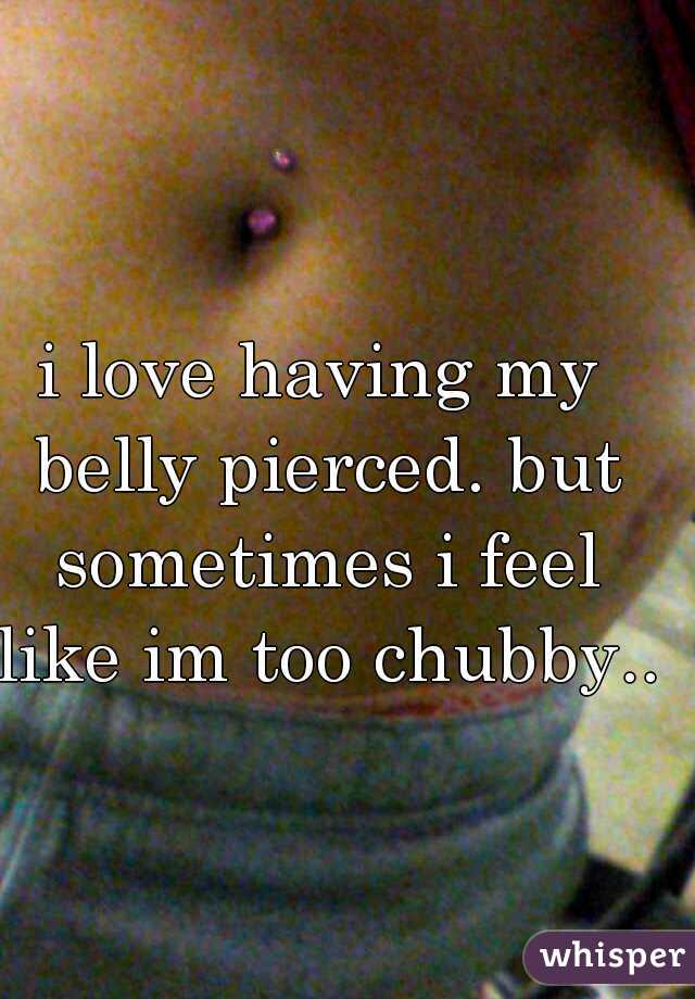 i love having my belly pierced. but sometimes i feel like im too chubby..