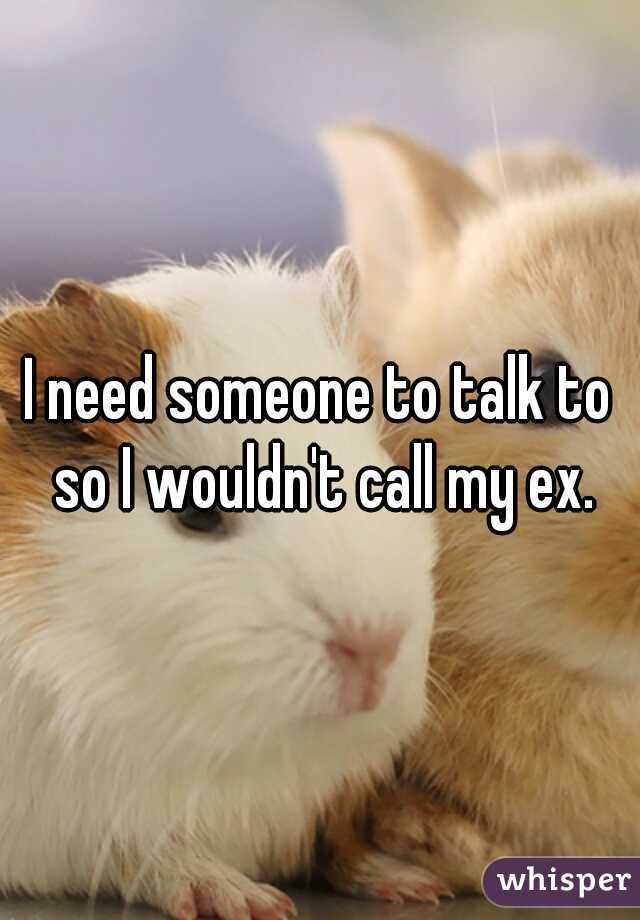I need someone to talk to so I wouldn't call my ex.