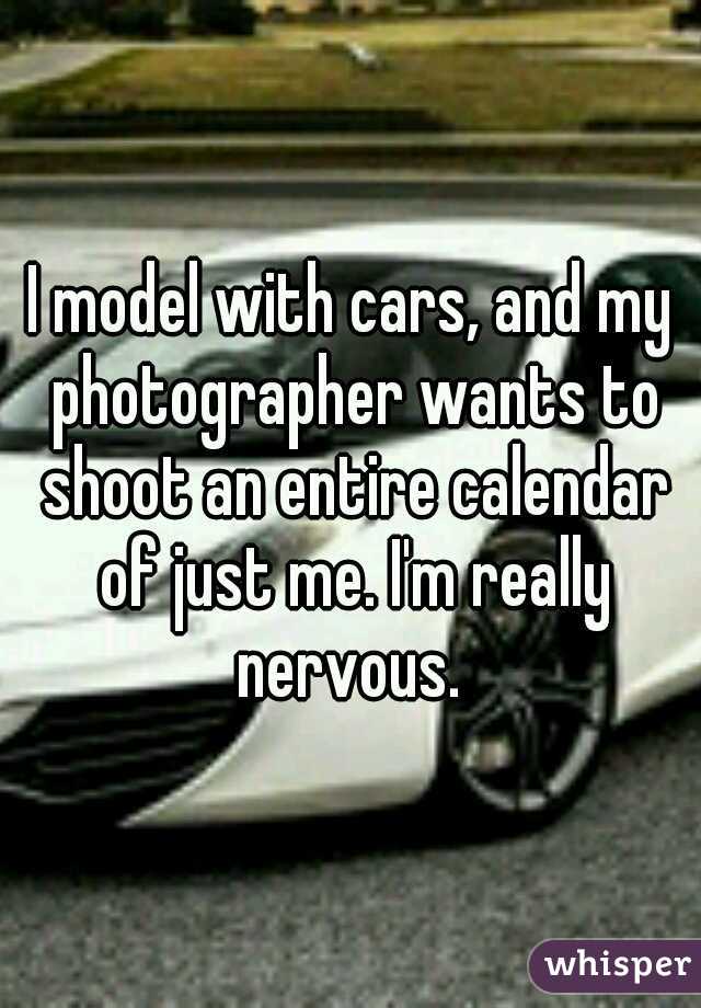 I model with cars, and my photographer wants to shoot an entire calendar of just me. I'm really nervous. 