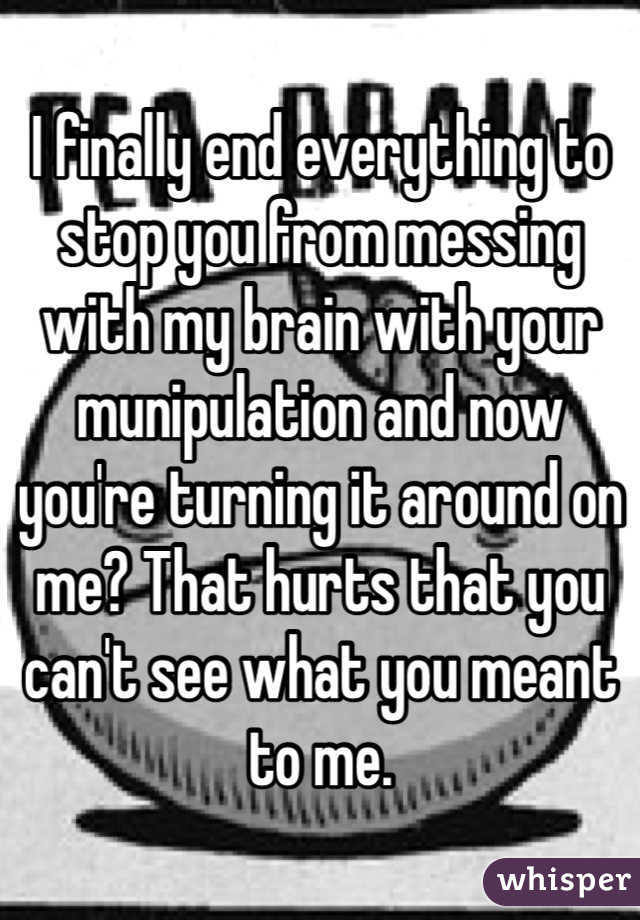 I finally end everything to stop you from messing with my brain with your munipulation and now you're turning it around on me? That hurts that you can't see what you meant to me. 