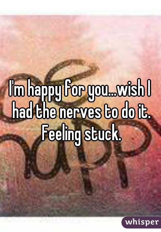 I'm happy for you...wish I had the nerves to do it. Feeling stuck.