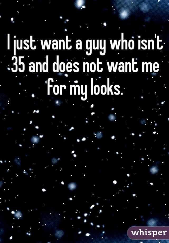I just want a guy who isn't 35 and does not want me for my looks. 