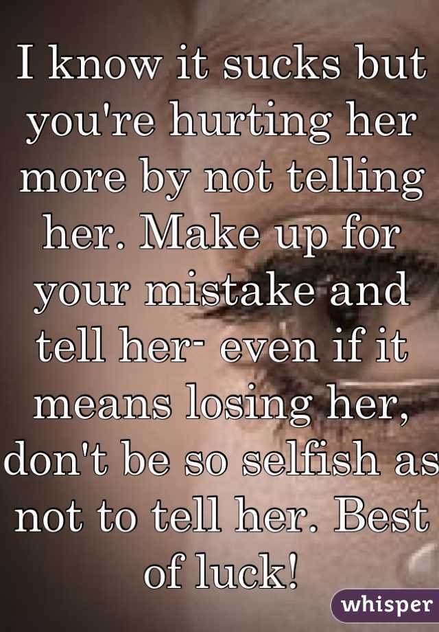 I know it sucks but you're hurting her more by not telling her. Make up for your mistake and tell her- even if it means losing her, don't be so selfish as not to tell her. Best of luck!