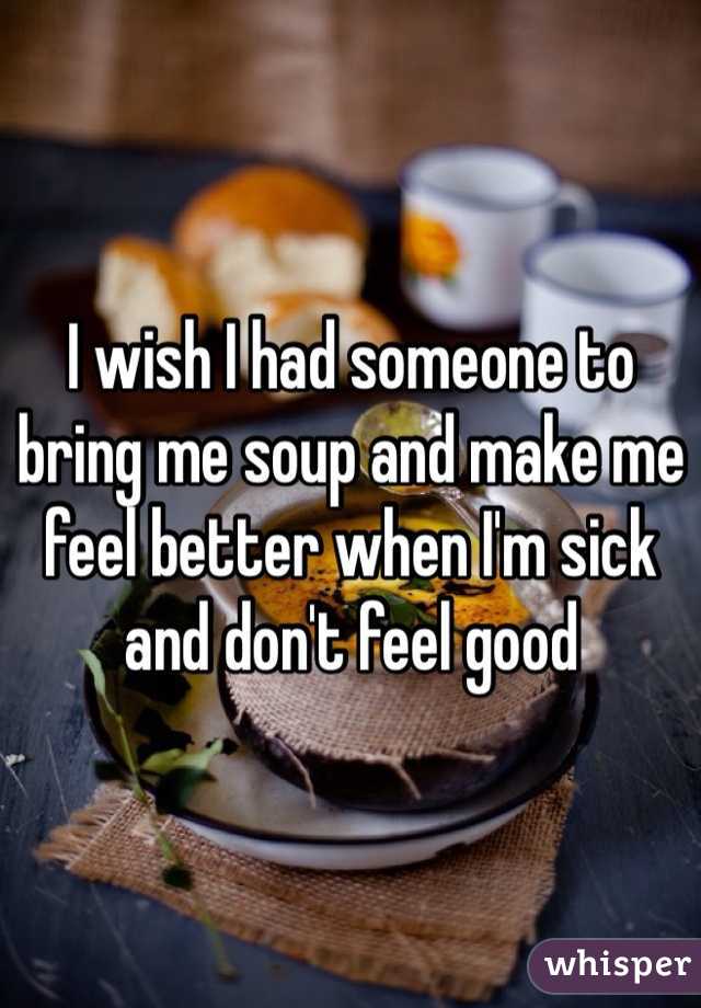 I wish I had someone to bring me soup and make me feel better when I'm sick and don't feel good 
