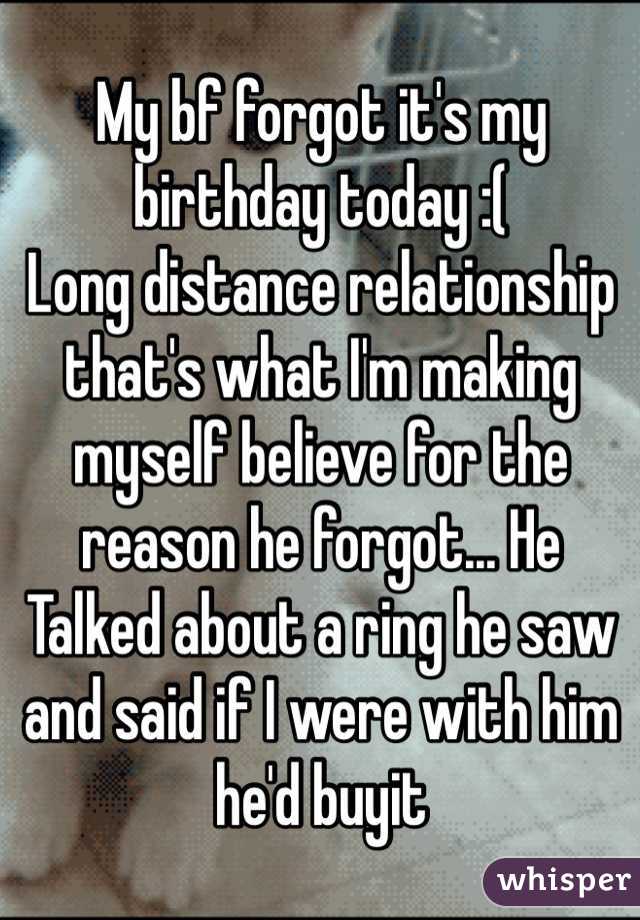 My bf forgot it's my birthday today :( 
Long distance relationship that's what I'm making myself believe for the reason he forgot... He Talked about a ring he saw and said if I were with him he'd buyit